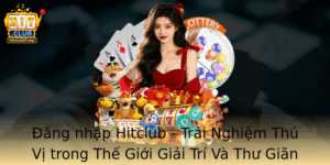 Ang Nhap Hitclub Trai Nghiem Thu Vi Trong The Gioi Giai Tri Va Thu Gian