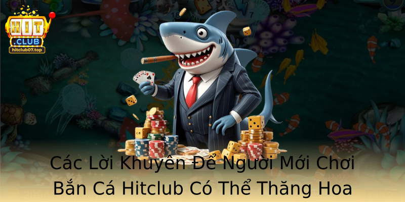 Các Lời Khuyên Để Người Mới Chơi Bắn Cá Hitclub Có Thể Thăng Hoa