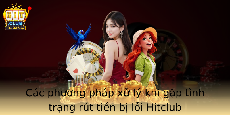 Các phương pháp xử lý khi gặp tình trạng rút tiền bị lỗi Hitclub