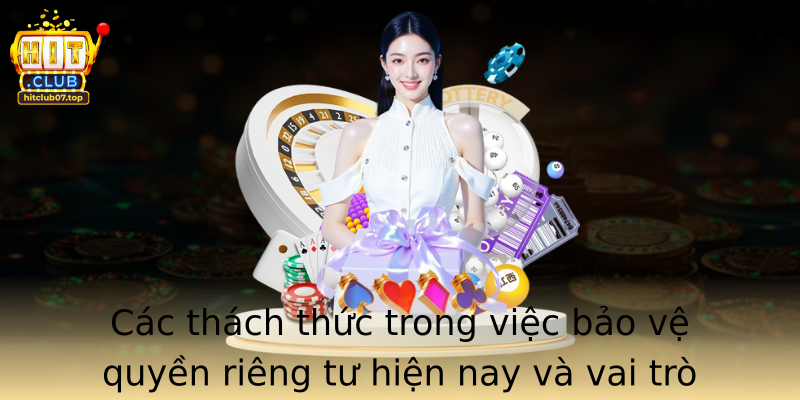 Các thách thức trong việc bảo vệ quyền riêng tư hiện nay và vai trò của các nền tảng như Hitclub