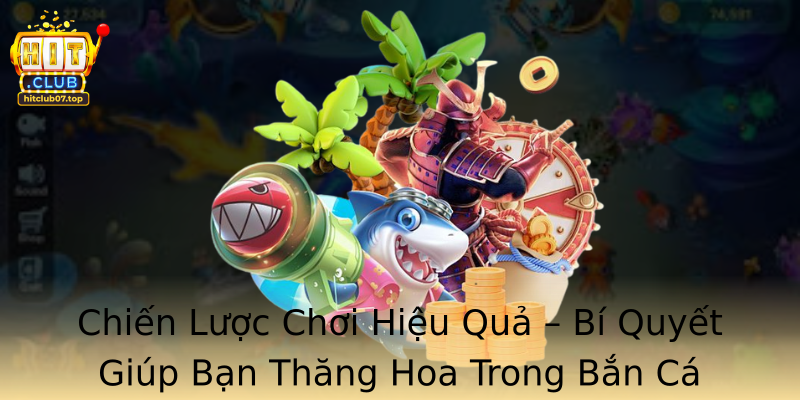 Chiến Lược Chơi Hiệu Quả – Bí Quyết Giúp Bạn Thăng Hoa Trong Bắn Cá Hitclub