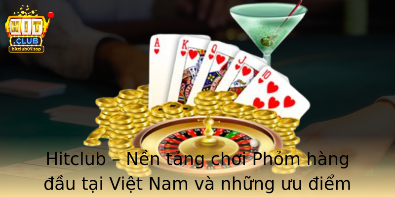 Hitclub – Nền tảng chơi Phỏm hàng đầu tại Việt Nam và những ưu điểm nổi bật