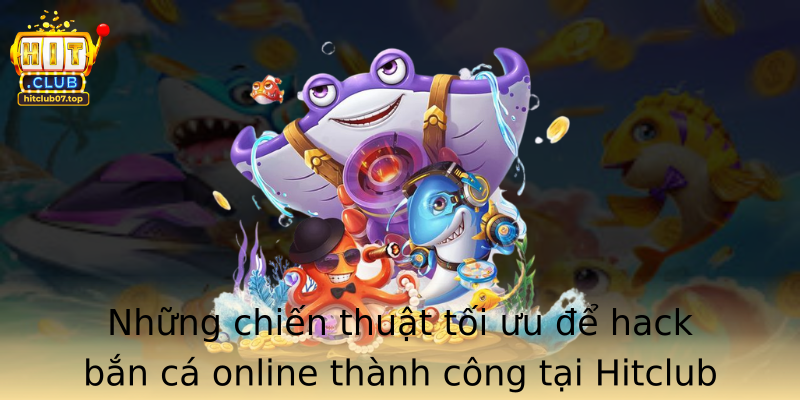 Những chiến thuật tối ưu để hack bắn cá online thành công tại Hitclub