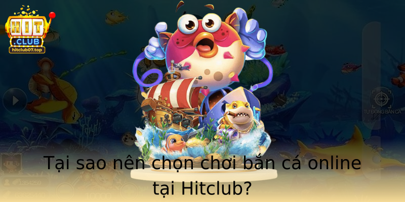 Tại sao nên chọn chơi bắn cá online tại Hitclub?
