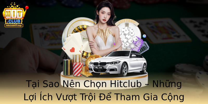 Tại Sao Nên Chọn Hitclub – Những Lợi Ích Vượt Trội Để Tham Gia Cộng Đồng